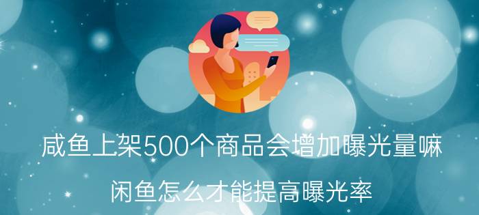 咸鱼上架500个商品会增加曝光量嘛 闲鱼怎么才能提高曝光率？